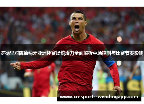 罗德里对阵葡萄牙亚洲杯赛场统治力全面解析中场控制与比赛节奏影响
